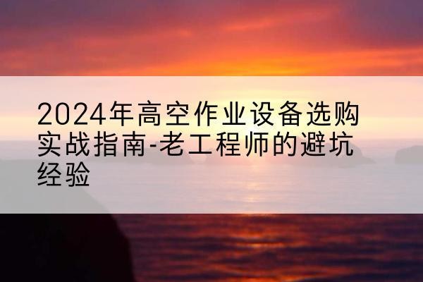 芗城高空作业升降机厂家推荐-2024年高空作业设备选购实战指南-老工程师的避坑经验