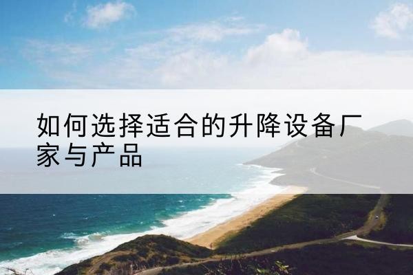 芗城电动升降平台厂家-如何选择适合的升降设备厂家与产品