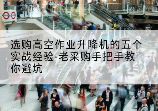 芗城高空作业升降机厂家-选购高空作业升降机的五个实战经验-老采购手把手教你避坑