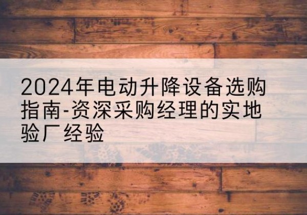 芗城电动剪叉升降平台厂家-2024年电动升降设备选购指南-资深采购经理的实地验厂经验
