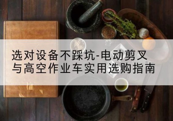 芗城电动剪叉升降平台怎么选-选对设备不踩坑-电动剪叉与高空作业车实用选购指南