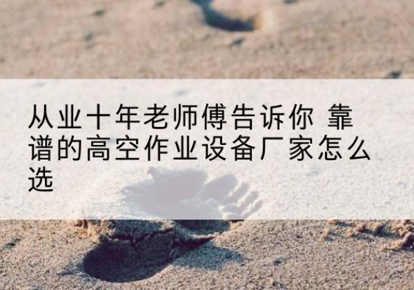 芗城高空作业升降机厂家推荐-从业十年老师傅告诉你 靠谱的高空作业设备厂家怎么选