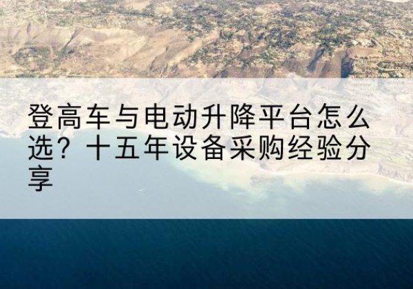 芗城登高车厂家厂家-登高车与电动升降平台怎么选？十五年设备采购经验分享