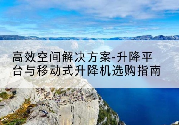 芗城升降平台厂家-*空间解决方案-升降平台与移动式升降机选购指南