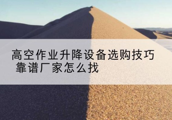 芗城电动升降平台厂家推荐-高空作业升降设备选购技巧 靠谱厂家怎么找