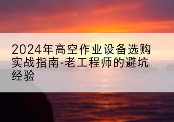 芗城高空作业升降机厂家推荐-2024年高空作业设备选购实战指南-老工程师的避坑经验