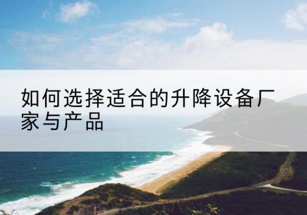 芗城电动升降平台厂家-如何选择适合的升降设备厂家与产品