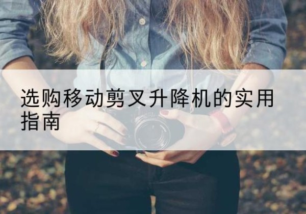 芗城移动剪叉升降机怎么选-选购移动剪叉升降机的实用指南