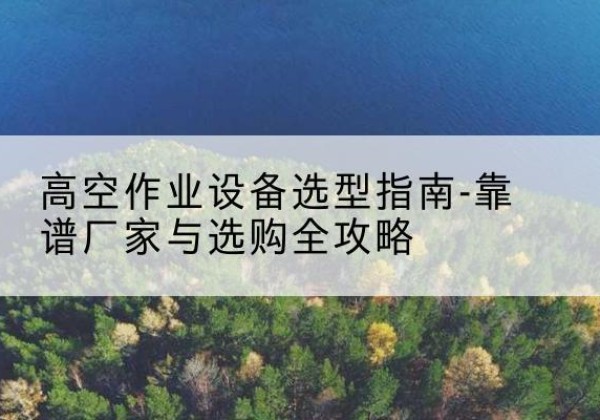 芗城升降车厂家-高空作业设备选型指南-靠谱厂家与选购全攻略