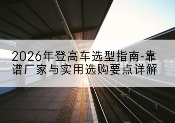 芗城登高车厂家推荐-2026年登高车选型指南-靠谱厂家与实用选购要点详解