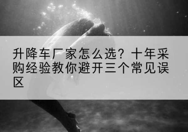 芗城升降车厂家-怎么选？十年采购经验教你避开三个常见误区