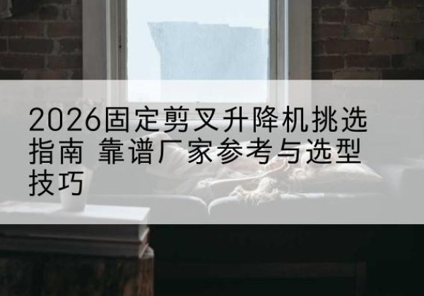 芗城固定剪叉升降机厂家推荐-2026固定剪叉升降机挑选指南 靠谱厂家参考与选型技巧