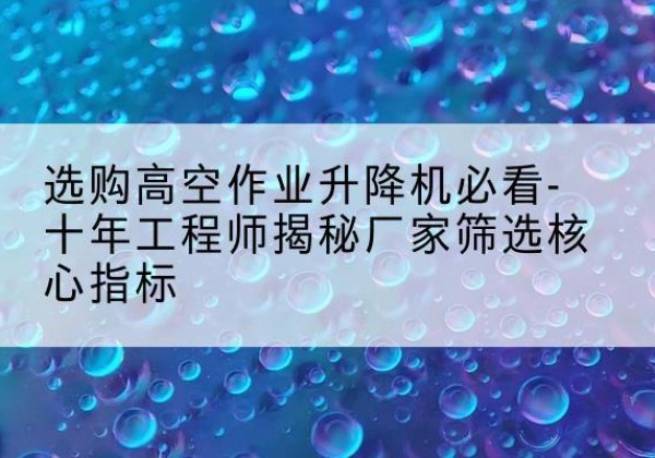 芗城高空作业升降机厂家推荐-选购高空作业升降机必看-十年工程师揭秘厂家筛选核心指标