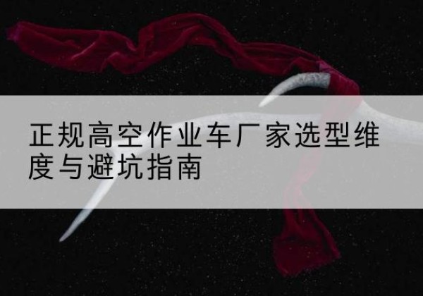 芗城高空作业车厂家-正规选型维度与避坑指南
