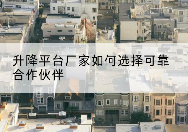 芗城升降平台厂家-如何选择可靠合作伙伴