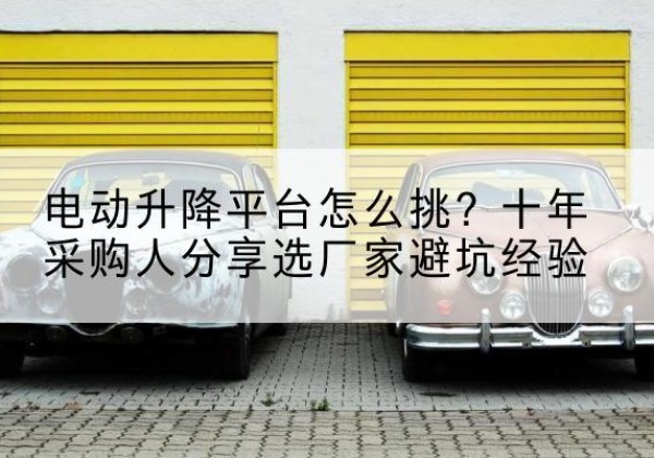 芗城电动升降平台厂家-电动升降平台怎么挑？十年采购人分享选厂家避坑经验
